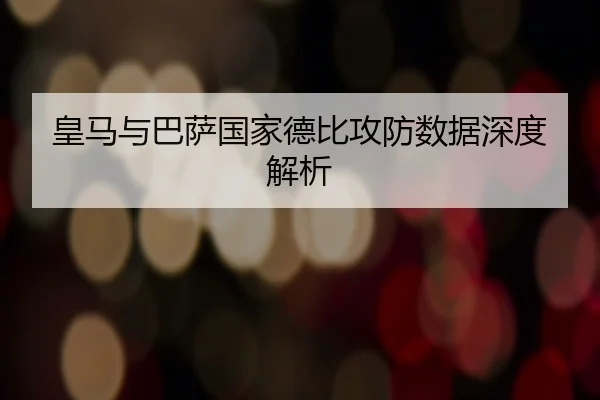 皇马与巴萨国家德比攻防数据深度解析